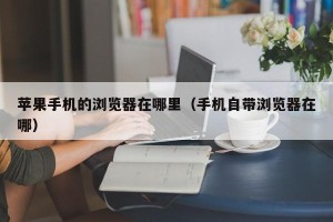 苹果手机的浏览器在哪里（手机自带浏览器在哪）