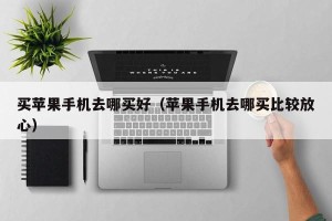 买苹果手机去哪买好（苹果手机去哪买比较放心）