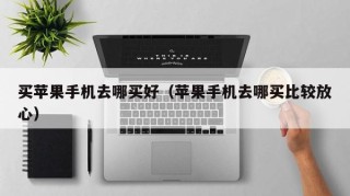 买苹果手机去哪买好（苹果手机去哪买比较放心）
