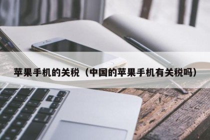 苹果手机的关税（中国的苹果手机有关税吗）