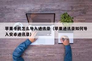 苹果手机怎么导入通讯录（苹果通讯录如何导入安卓通讯录）