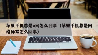 苹果手机总是e网怎么回事（苹果手机总是网络异常怎么回事）