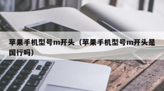 苹果手机型号m开头（苹果手机型号m开头是国行吗）