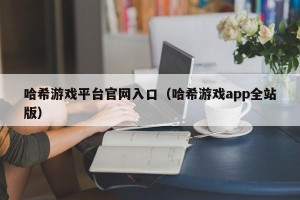 哈希游戏平台官网入口（哈希游戏app全站版）