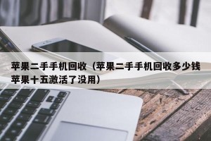 苹果二手手机回收（苹果二手手机回收多少钱苹果十五激活了没用）