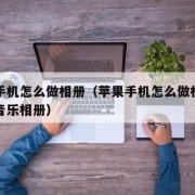 苹果手机怎么做相册（苹果手机怎么做相册的图片音乐相册）