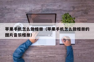 苹果手机怎么做相册（苹果手机怎么做相册的图片音乐相册）