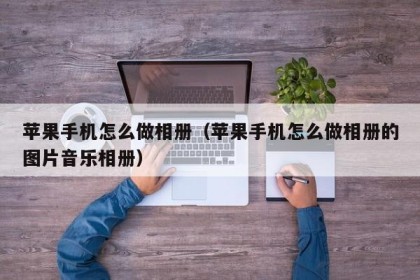 苹果手机怎么做相册（苹果手机怎么做相册的图片音乐相册）