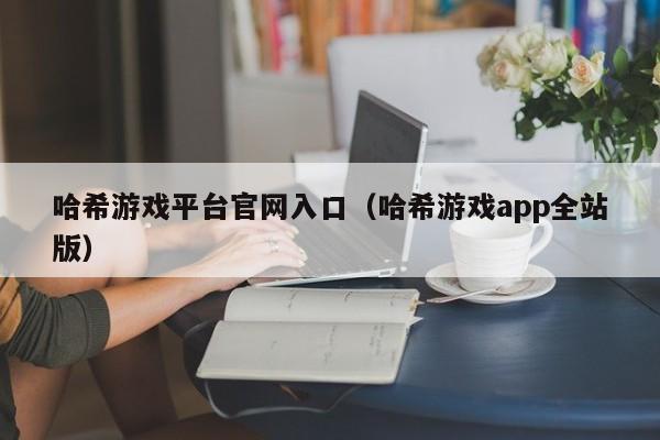 哈希游戏平台官网入口(哈希游戏app全站版)