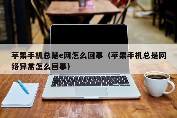 苹果手机总是e网怎么回事(苹果手机总是网络异常怎么回事)