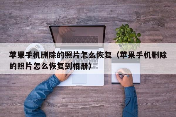 苹果手机删除的照片怎么恢复(苹果手机删除的照片怎么恢复到相册)