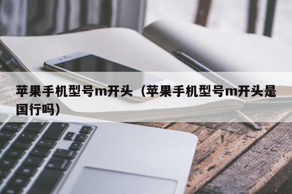 苹果手机型号m开头(苹果手机型号m开头是国行吗)