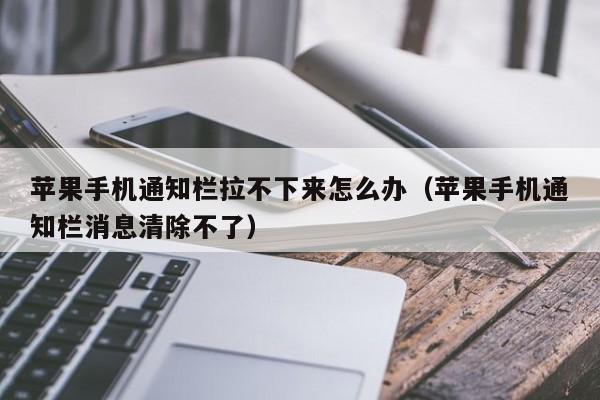 苹果手机通知栏拉不下来怎么办(苹果手机通知栏消息清除不了)
