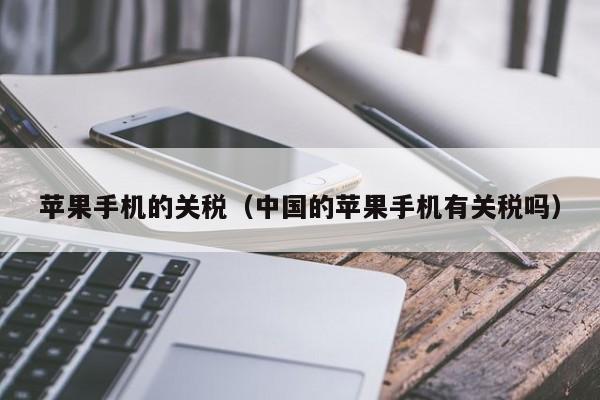 苹果手机的关税(中国的苹果手机有关税吗)