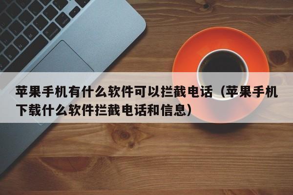 苹果手机有什么软件可以拦截电话(苹果手机下载什么软件拦截电话和信息)